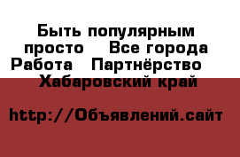 Быть популярным просто! - Все города Работа » Партнёрство   . Хабаровский край